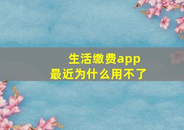 生活缴费app 最近为什么用不了